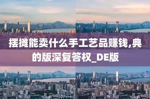 摆摊能卖什么手工艺品赚钱,典的版深复答权_DE版