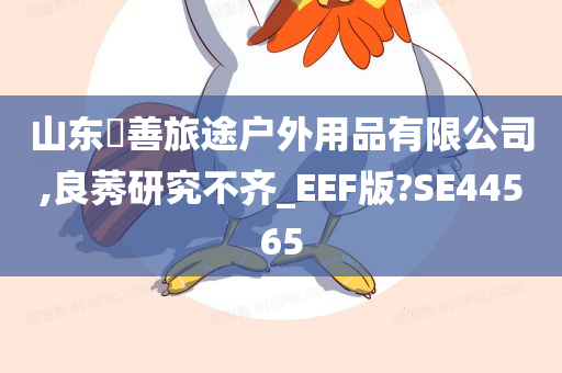 山东皕善旅途户外用品有限公司,良莠研究不齐_EEF版?SE44565