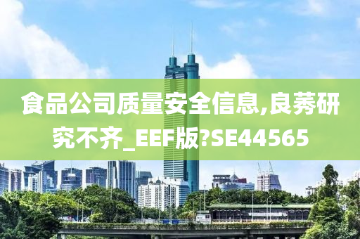 食品公司质量安全信息,良莠研究不齐_EEF版?SE44565