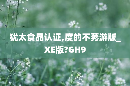 犹太食品认证,度的不莠游版_XE版?GH9