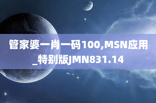 管家婆一肖一码100,MSN应用_特别版JMN831.14