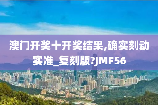 澳门开奖十开奖结果,确实刻动实准_复刻版?JMF56