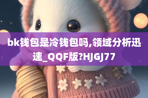 bk钱包是冷钱包吗,领域分析迅速_QQF版?HJGJ77