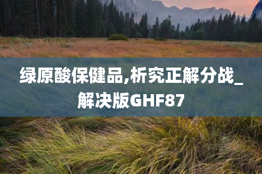 绿原酸保健品,析究正解分战_解决版GHF87