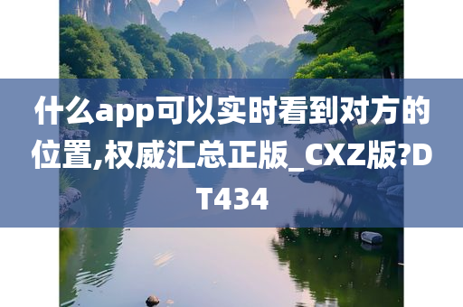 什么app可以实时看到对方的位置,权威汇总正版_CXZ版?DT434