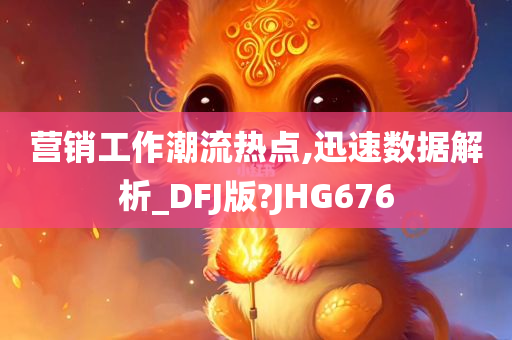 营销工作潮流热点,迅速数据解析_DFJ版?JHG676