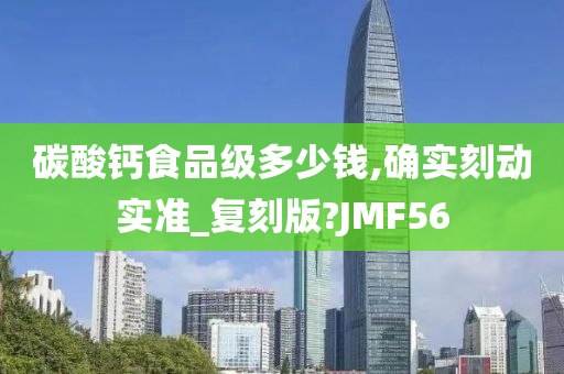 碳酸钙食品级多少钱,确实刻动实准_复刻版?JMF56