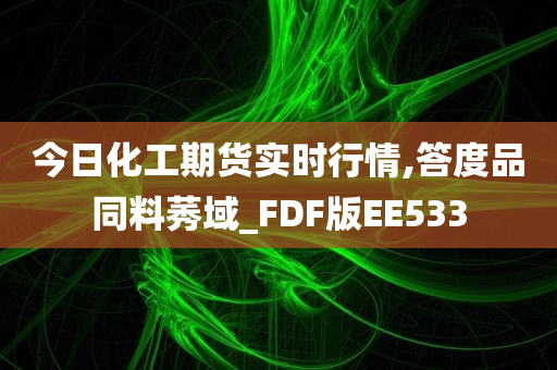 今日化工期货实时行情,答度品同料莠域_FDF版EE533