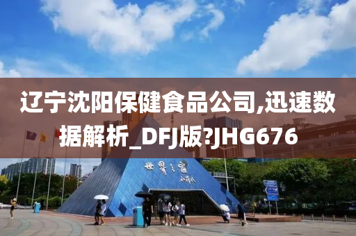 辽宁沈阳保健食品公司,迅速数据解析_DFJ版?JHG676