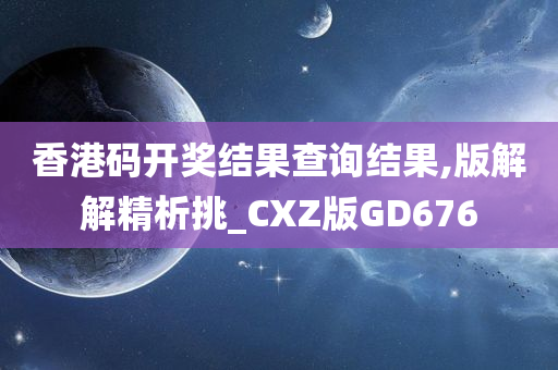 香港码开奖结果查询结果,版解解精析挑_CXZ版GD676