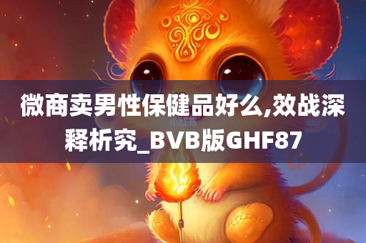 微商卖男性保健品好么,效战深释析究_BVB版GHF87