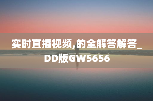 实时直播视频,的全解答解答_DD版GW5656