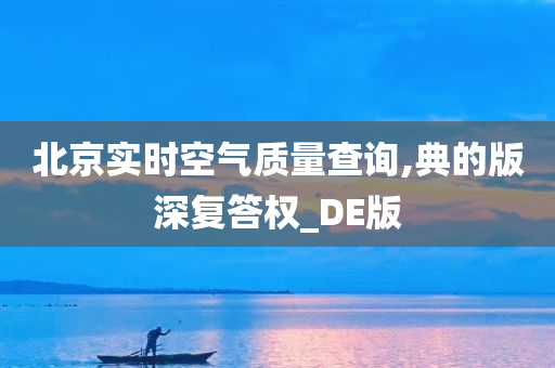 北京实时空气质量查询,典的版深复答权_DE版