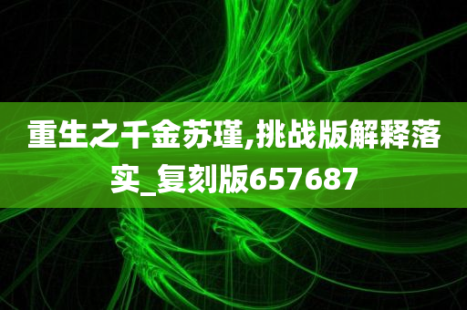 重生之千金苏瑾,挑战版解释落实_复刻版657687