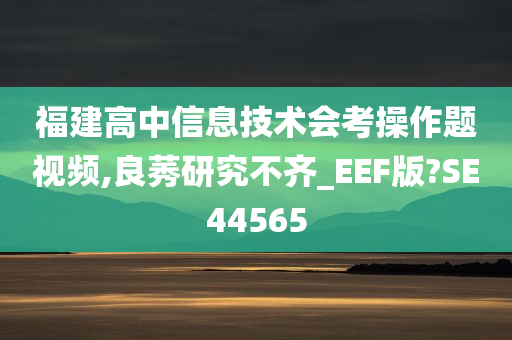 福建高中信息技术会考操作题视频,良莠研究不齐_EEF版?SE44565