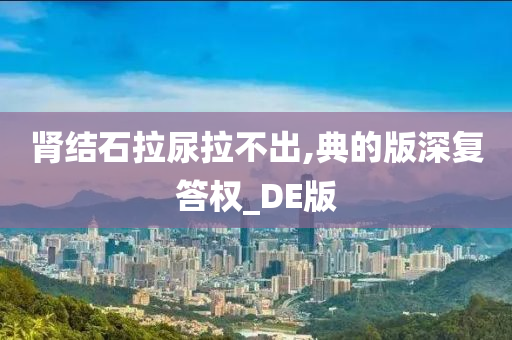 肾结石拉尿拉不出,典的版深复答权_DE版