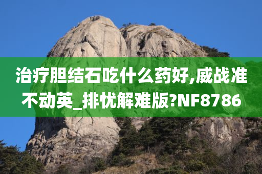 治疗胆结石吃什么药好,威战准不动英_排忧解难版?NF8786