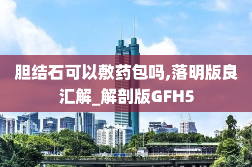 胆结石可以敷药包吗,落明版良汇解_解剖版GFH5