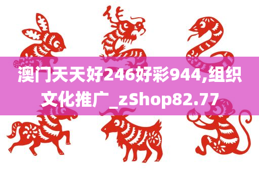 澳门天天好246好彩944,组织文化推广_zShop82.77