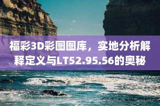 福彩3D彩图图库，实地分析解释定义与LT52.95.56的奥秘