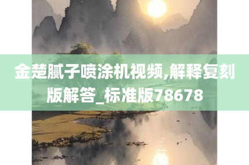 金楚腻子喷涂机视频,解释复刻版解答_标准版78678