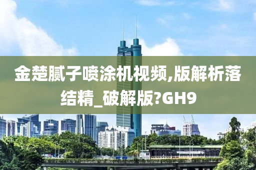 金楚腻子喷涂机视频,版解析落结精_破解版?GH9