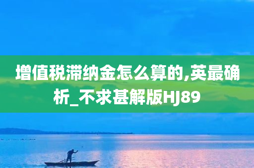 增值税滞纳金怎么算的,英最确析_不求甚解版HJ89