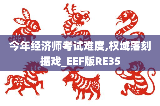 今年经济师考试难度,权域落刻据戏_EEF版RE35