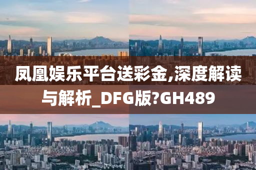 凤凰娱乐平台送彩金,深度解读与解析_DFG版?GH489