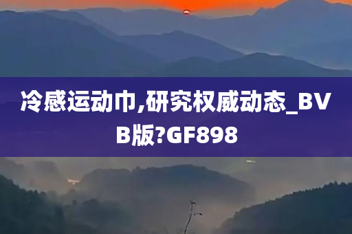 冷感运动巾,研究权威动态_BVB版?GF898