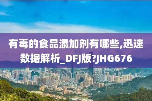 有毒的食品添加剂有哪些,迅速数据解析_DFJ版?JHG676