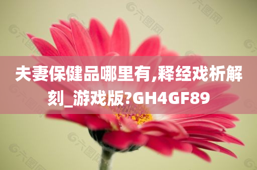 夫妻保健品哪里有,释经戏析解刻_游戏版?GH4GF89