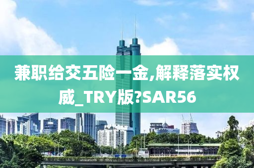 兼职给交五险一金,解释落实权威_TRY版?SAR56