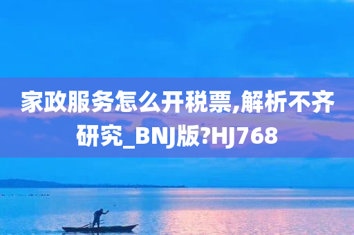 家政服务怎么开税票,解析不齐研究_BNJ版?HJ768