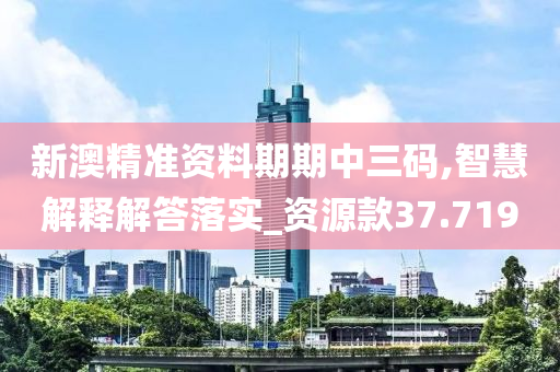 新澳精准资料期期中三码,智慧解释解答落实_资源款37.719