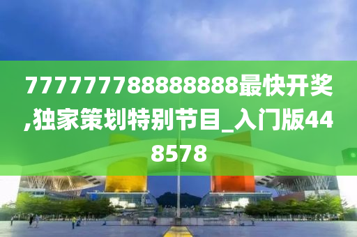 777777788888888最快开奖,独家策划特别节目_入门版448578