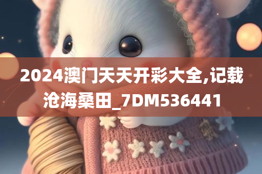 2024澳门天天开彩大全,记载沧海桑田_7DM536441