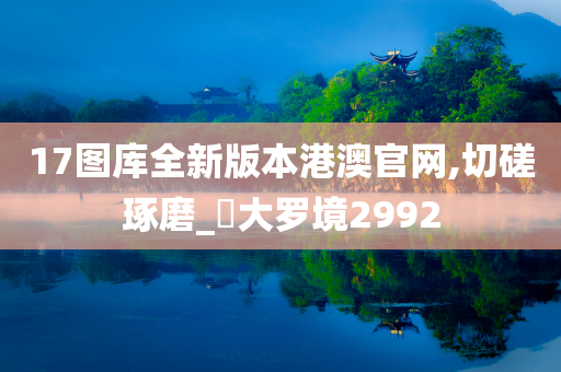 17图库全新版本港澳官网,切磋琢磨_‌大罗境2992