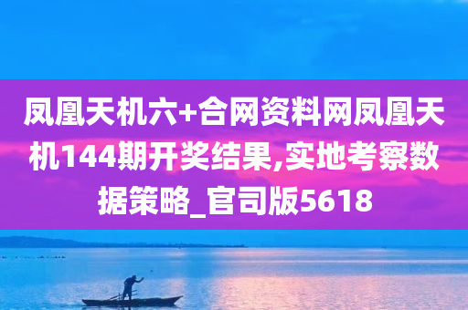 凤凰天机六+合网资料网凤凰天机144期开奖结果,实地考察数据策略_官司版5618