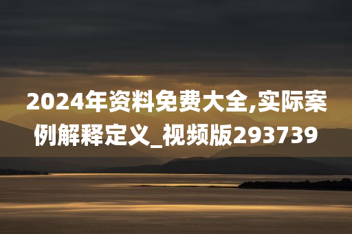 2024年资料免费大全,实际案例解释定义_视频版293739