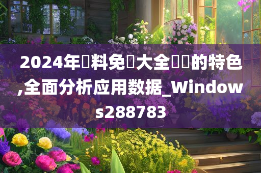 2024年資料免費大全優勢的特色,全面分析应用数据_Windows288783