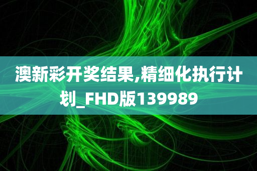 澳新彩开奖结果,精细化执行计划_FHD版139989