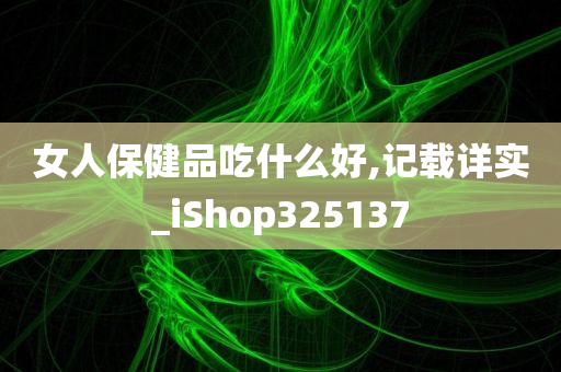 女人保健品吃什么好,记载详实_iShop325137