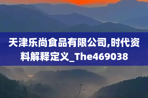 天津乐尚食品有限公司,时代资料解释定义_The469038