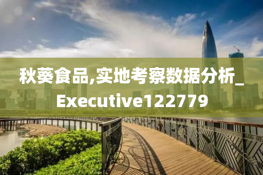 秋葵食品,实地考察数据分析_Executive122779