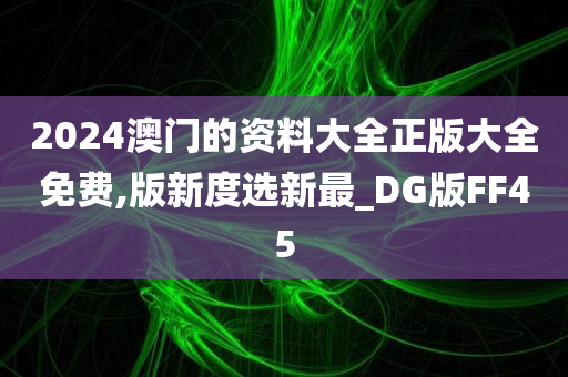 2024澳门的资料大全正版大全免费,版新度选新最_DG版FF45