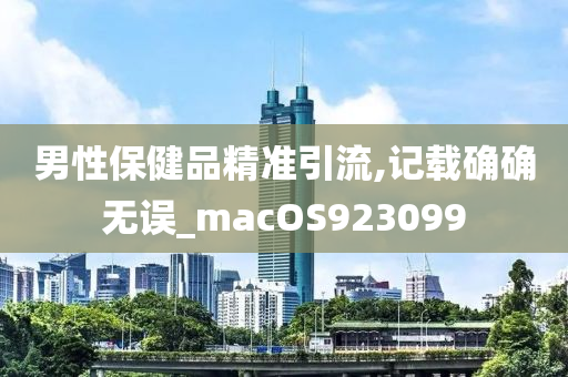 男性保健品精准引流,记载确确无误_macOS923099