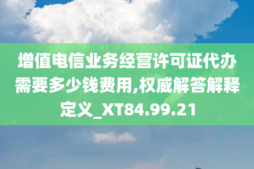 增值电信业务经营许可证代办需要多少钱费用,权威解答解释定义_XT84.99.21