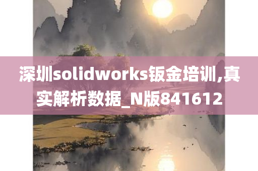 深圳solidworks钣金培训,真实解析数据_N版841612