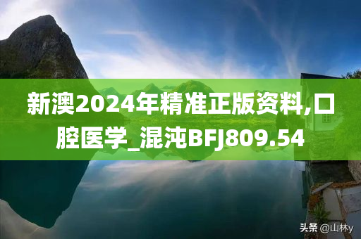 新澳2024年精准正版资料,口腔医学_混沌BFJ809.54